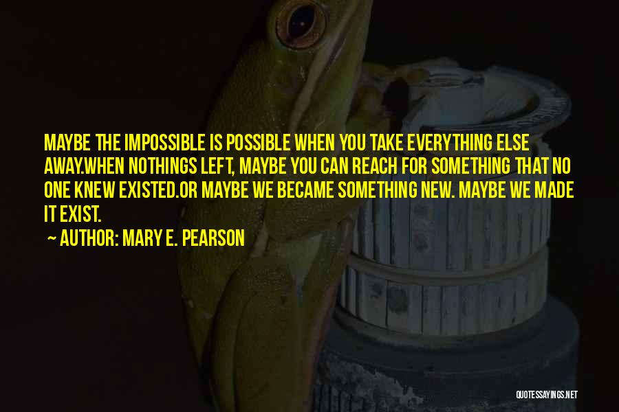 Mary E. Pearson Quotes: Maybe The Impossible Is Possible When You Take Everything Else Away.when Nothings Left, Maybe You Can Reach For Something That