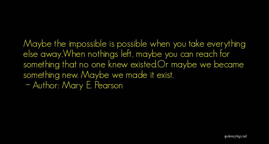 Mary E. Pearson Quotes: Maybe The Impossible Is Possible When You Take Everything Else Away.when Nothings Left, Maybe You Can Reach For Something That