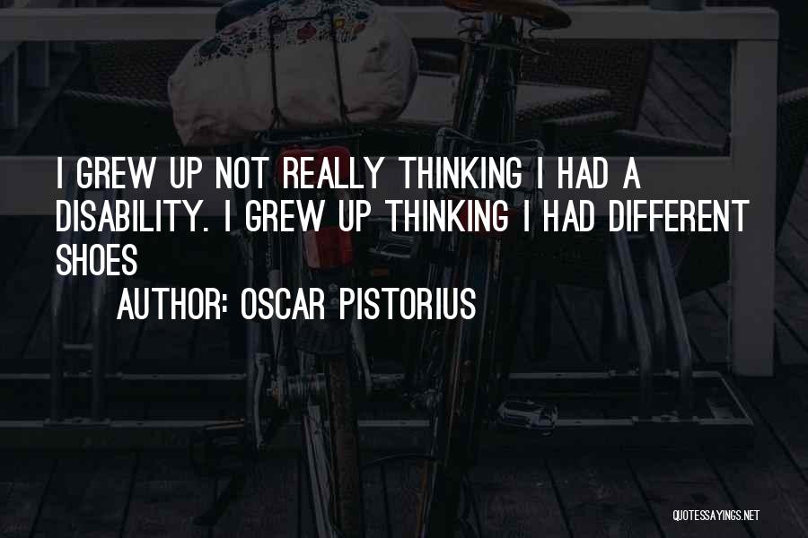 Oscar Pistorius Quotes: I Grew Up Not Really Thinking I Had A Disability. I Grew Up Thinking I Had Different Shoes