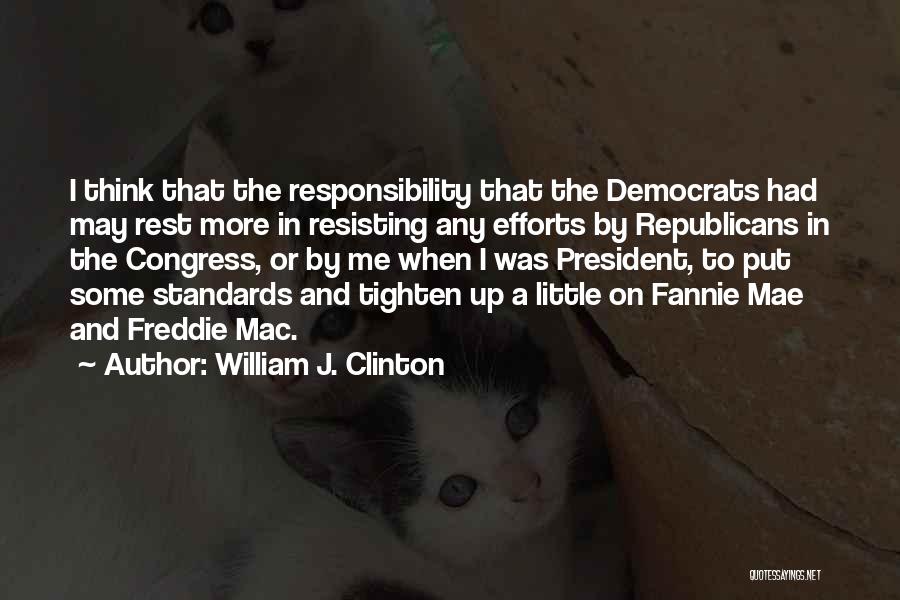 William J. Clinton Quotes: I Think That The Responsibility That The Democrats Had May Rest More In Resisting Any Efforts By Republicans In The