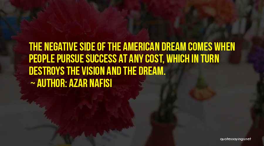 Azar Nafisi Quotes: The Negative Side Of The American Dream Comes When People Pursue Success At Any Cost, Which In Turn Destroys The