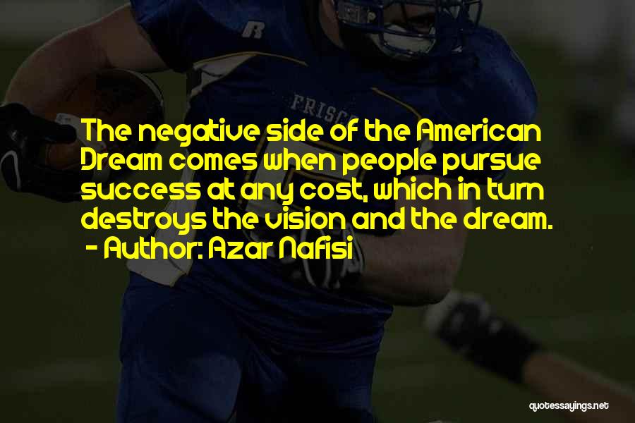 Azar Nafisi Quotes: The Negative Side Of The American Dream Comes When People Pursue Success At Any Cost, Which In Turn Destroys The