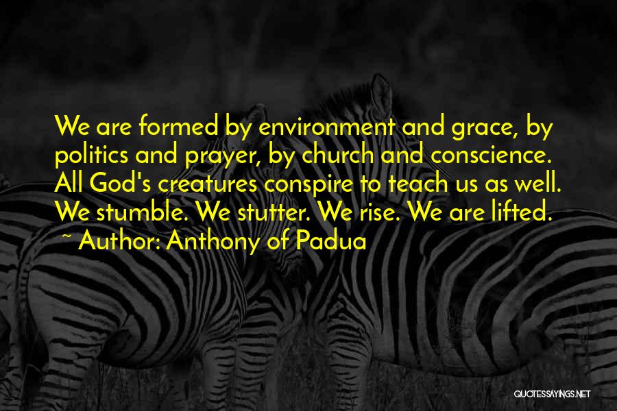 Anthony Of Padua Quotes: We Are Formed By Environment And Grace, By Politics And Prayer, By Church And Conscience. All God's Creatures Conspire To