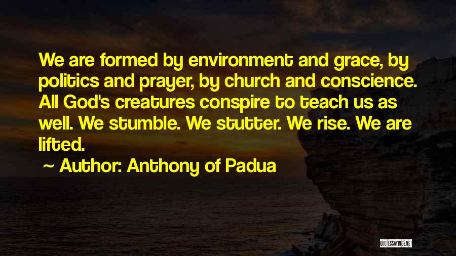 Anthony Of Padua Quotes: We Are Formed By Environment And Grace, By Politics And Prayer, By Church And Conscience. All God's Creatures Conspire To