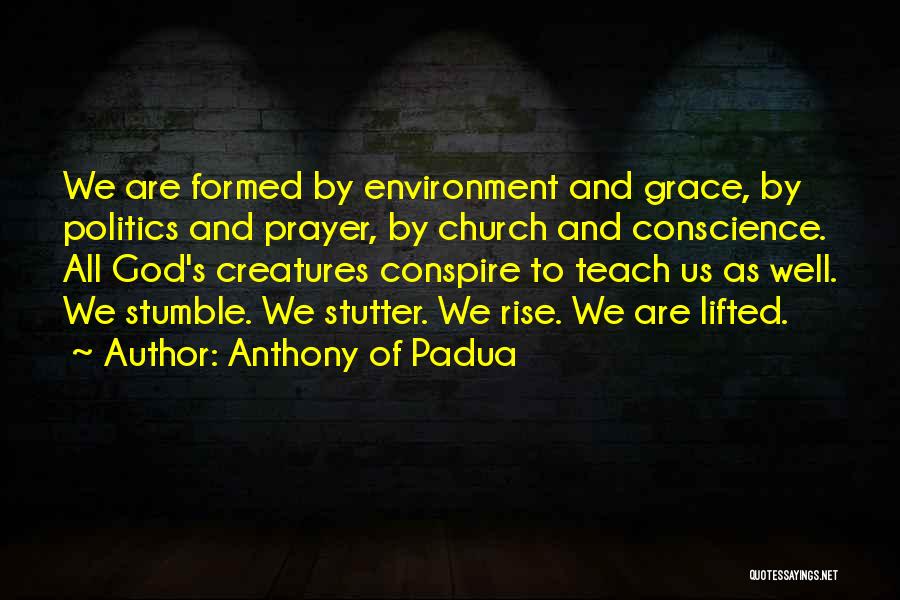 Anthony Of Padua Quotes: We Are Formed By Environment And Grace, By Politics And Prayer, By Church And Conscience. All God's Creatures Conspire To