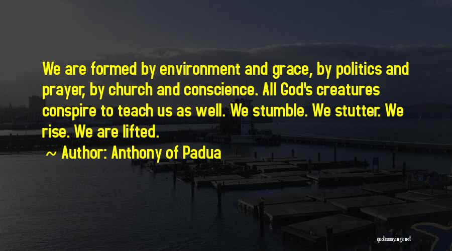 Anthony Of Padua Quotes: We Are Formed By Environment And Grace, By Politics And Prayer, By Church And Conscience. All God's Creatures Conspire To