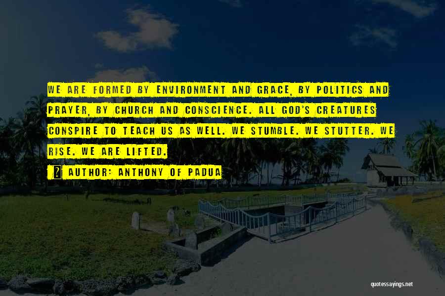 Anthony Of Padua Quotes: We Are Formed By Environment And Grace, By Politics And Prayer, By Church And Conscience. All God's Creatures Conspire To