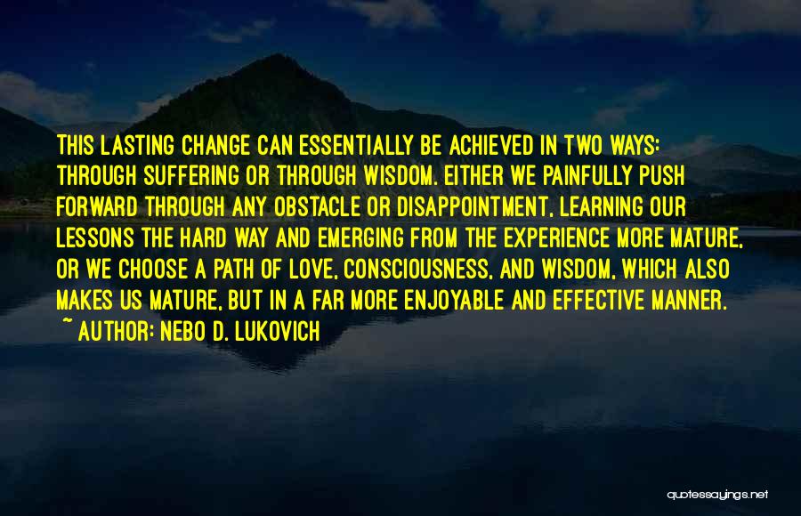 Nebo D. Lukovich Quotes: This Lasting Change Can Essentially Be Achieved In Two Ways: Through Suffering Or Through Wisdom. Either We Painfully Push Forward