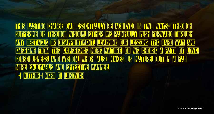 Nebo D. Lukovich Quotes: This Lasting Change Can Essentially Be Achieved In Two Ways: Through Suffering Or Through Wisdom. Either We Painfully Push Forward