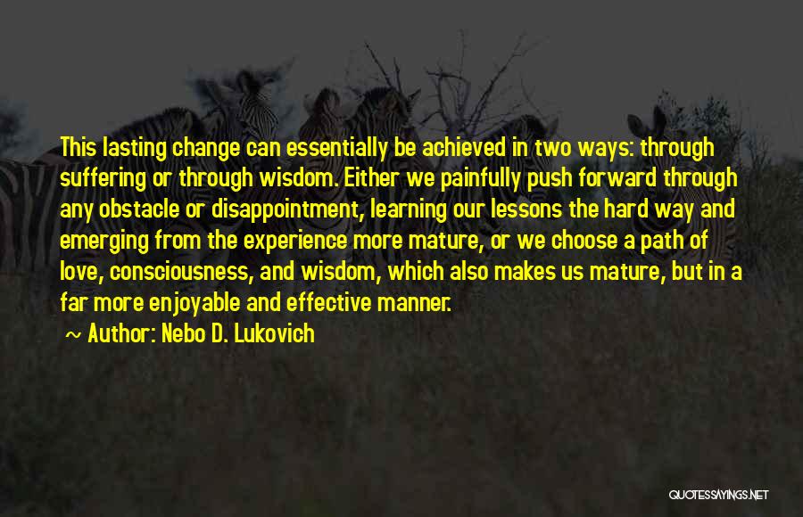 Nebo D. Lukovich Quotes: This Lasting Change Can Essentially Be Achieved In Two Ways: Through Suffering Or Through Wisdom. Either We Painfully Push Forward