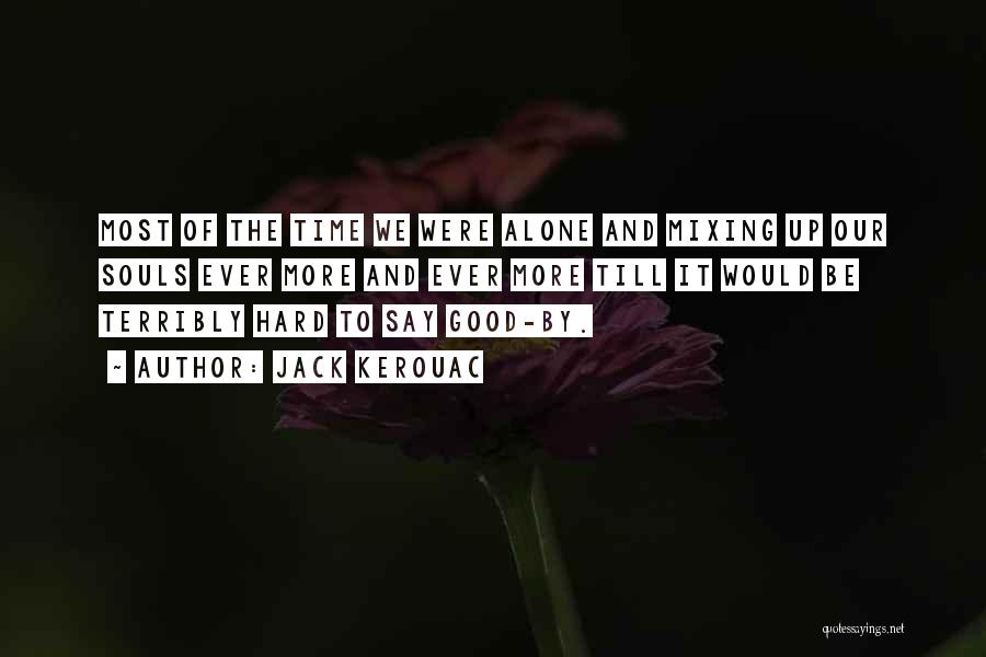 Jack Kerouac Quotes: Most Of The Time We Were Alone And Mixing Up Our Souls Ever More And Ever More Till It Would