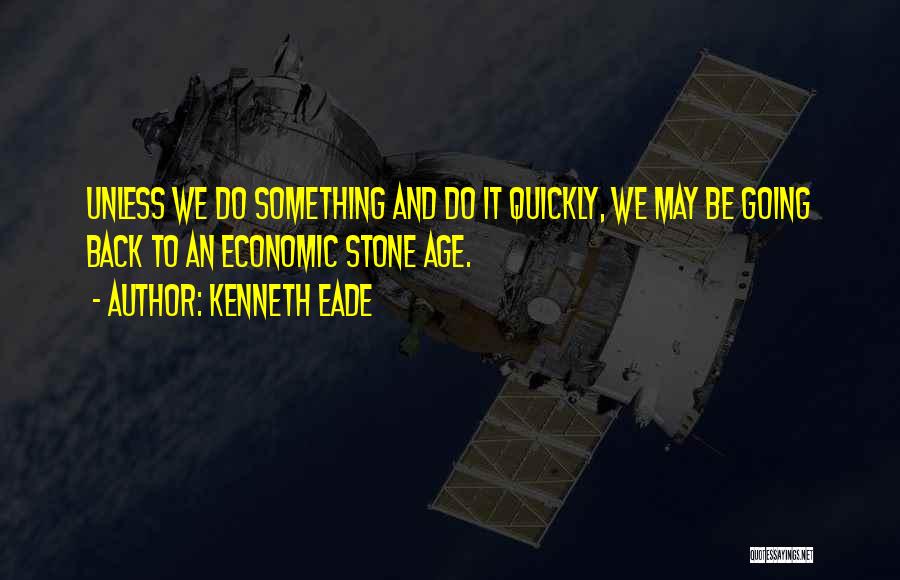 Kenneth Eade Quotes: Unless We Do Something And Do It Quickly, We May Be Going Back To An Economic Stone Age.