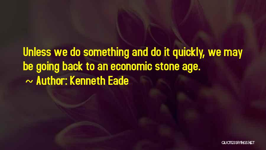 Kenneth Eade Quotes: Unless We Do Something And Do It Quickly, We May Be Going Back To An Economic Stone Age.