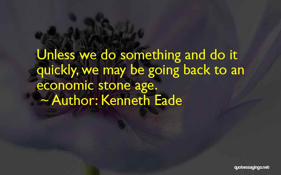 Kenneth Eade Quotes: Unless We Do Something And Do It Quickly, We May Be Going Back To An Economic Stone Age.