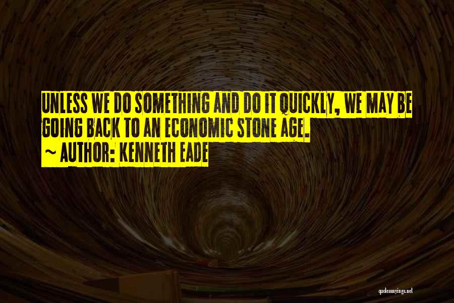 Kenneth Eade Quotes: Unless We Do Something And Do It Quickly, We May Be Going Back To An Economic Stone Age.