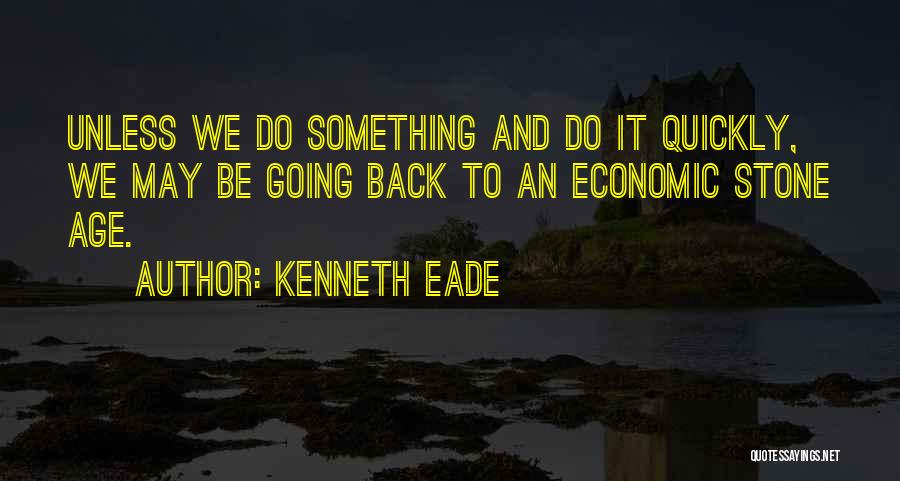 Kenneth Eade Quotes: Unless We Do Something And Do It Quickly, We May Be Going Back To An Economic Stone Age.