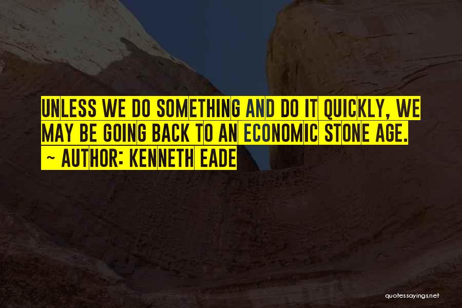 Kenneth Eade Quotes: Unless We Do Something And Do It Quickly, We May Be Going Back To An Economic Stone Age.