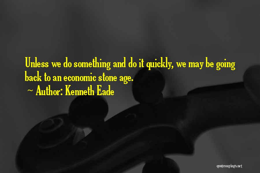 Kenneth Eade Quotes: Unless We Do Something And Do It Quickly, We May Be Going Back To An Economic Stone Age.
