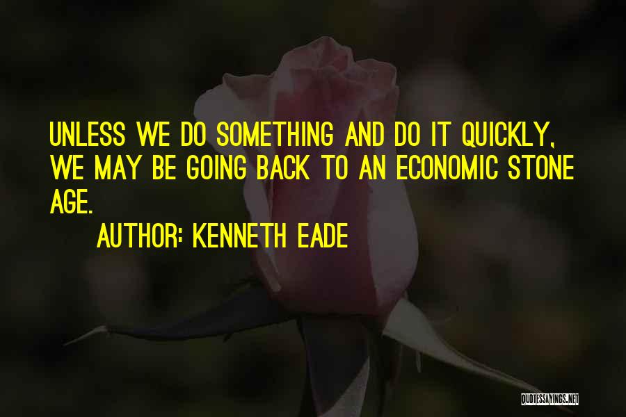 Kenneth Eade Quotes: Unless We Do Something And Do It Quickly, We May Be Going Back To An Economic Stone Age.