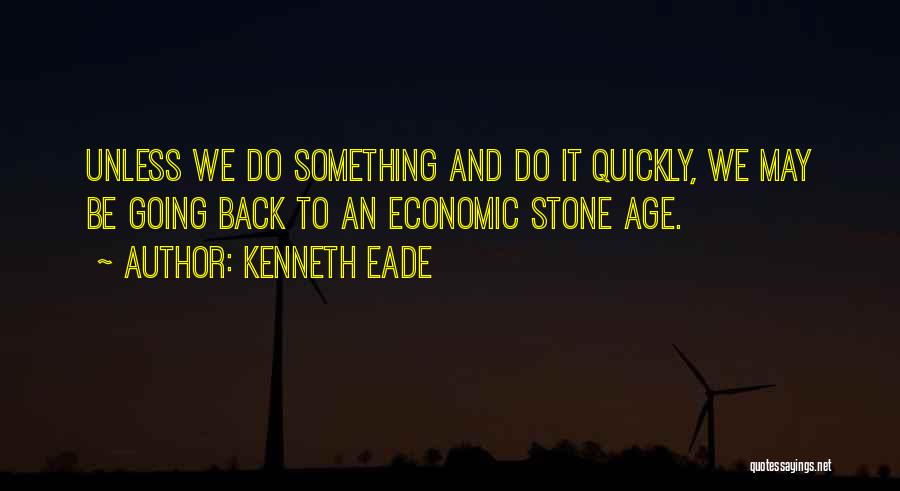 Kenneth Eade Quotes: Unless We Do Something And Do It Quickly, We May Be Going Back To An Economic Stone Age.