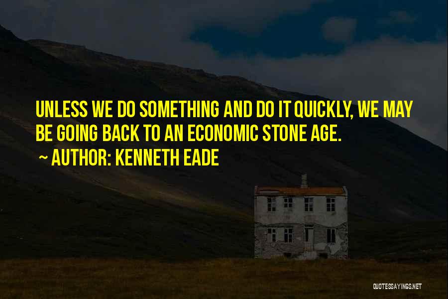 Kenneth Eade Quotes: Unless We Do Something And Do It Quickly, We May Be Going Back To An Economic Stone Age.