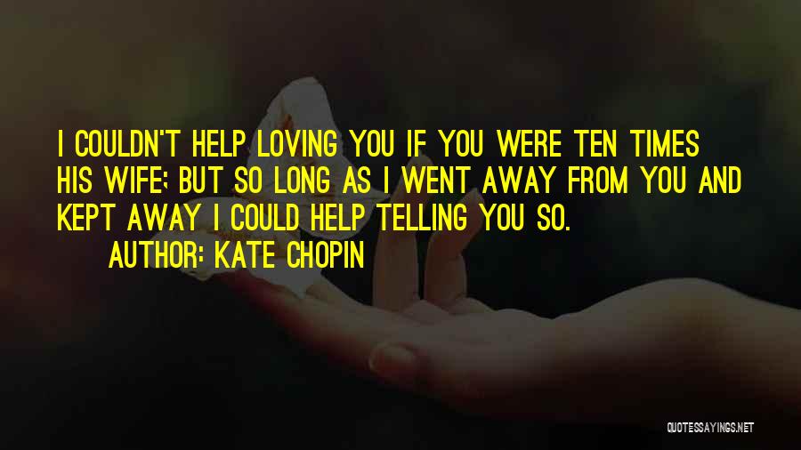 Kate Chopin Quotes: I Couldn't Help Loving You If You Were Ten Times His Wife; But So Long As I Went Away From