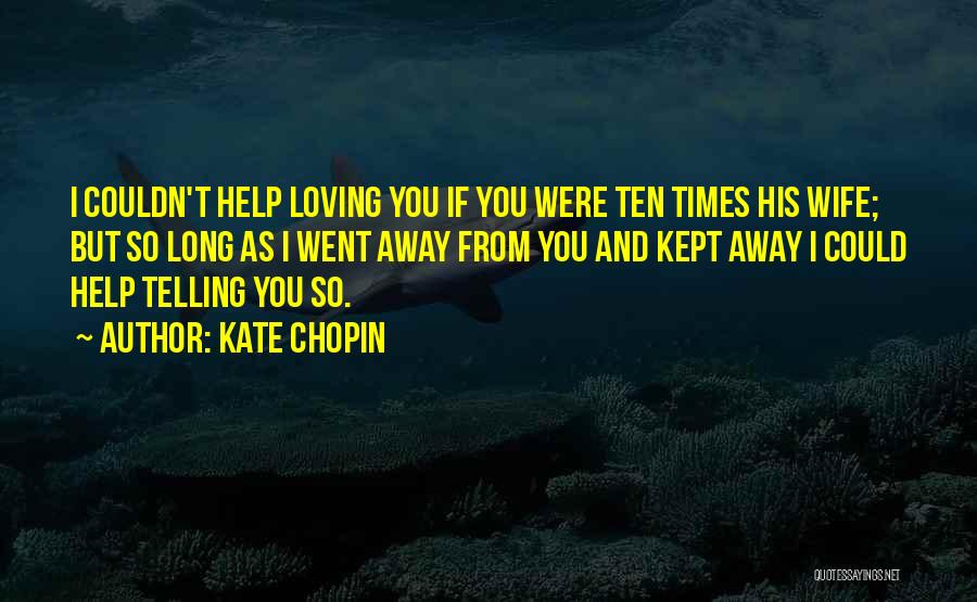 Kate Chopin Quotes: I Couldn't Help Loving You If You Were Ten Times His Wife; But So Long As I Went Away From