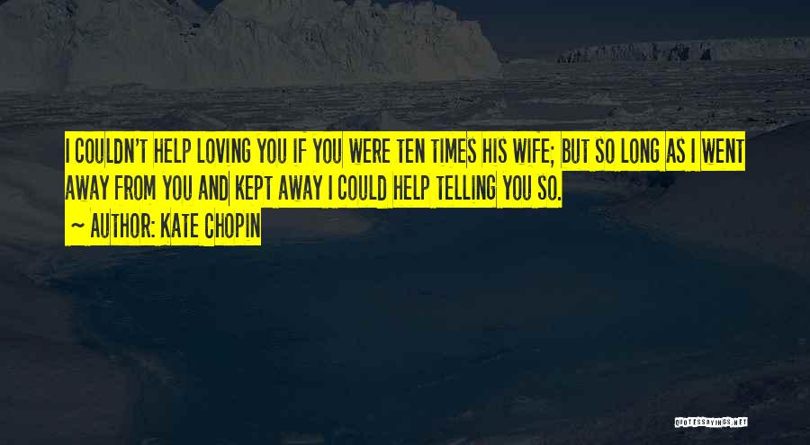 Kate Chopin Quotes: I Couldn't Help Loving You If You Were Ten Times His Wife; But So Long As I Went Away From