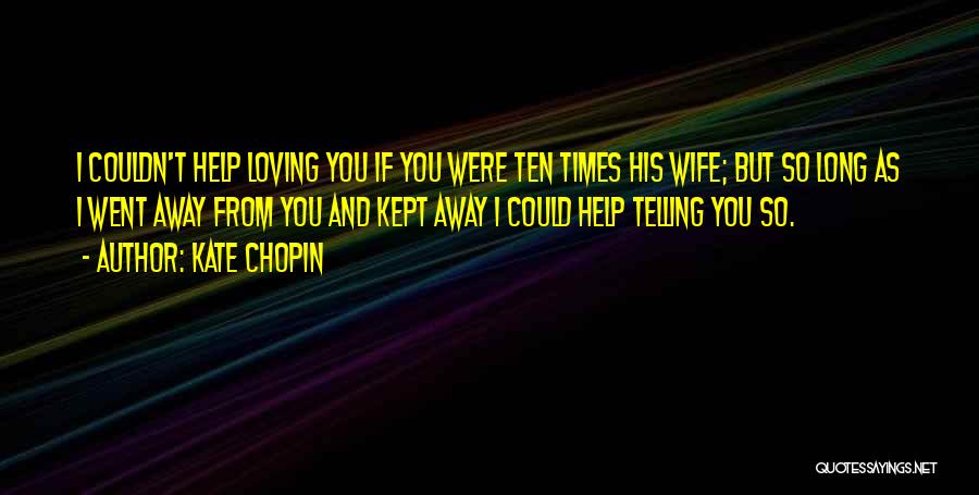 Kate Chopin Quotes: I Couldn't Help Loving You If You Were Ten Times His Wife; But So Long As I Went Away From