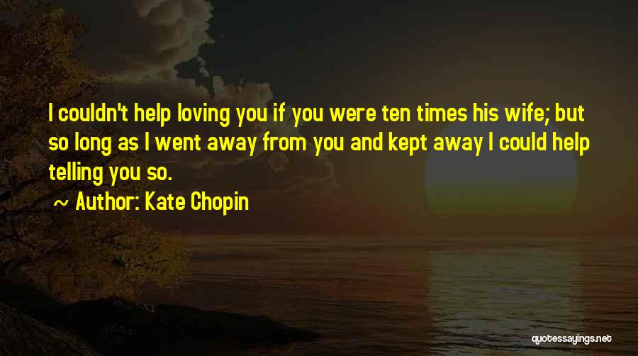 Kate Chopin Quotes: I Couldn't Help Loving You If You Were Ten Times His Wife; But So Long As I Went Away From