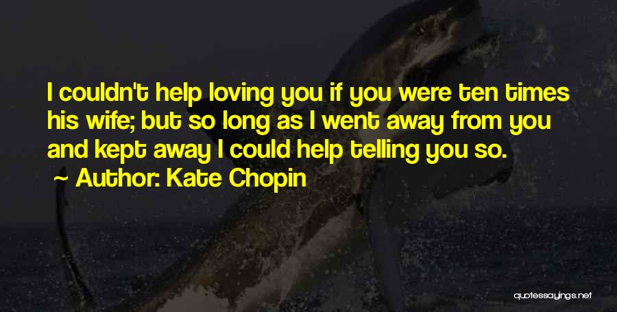 Kate Chopin Quotes: I Couldn't Help Loving You If You Were Ten Times His Wife; But So Long As I Went Away From