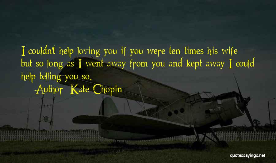 Kate Chopin Quotes: I Couldn't Help Loving You If You Were Ten Times His Wife; But So Long As I Went Away From