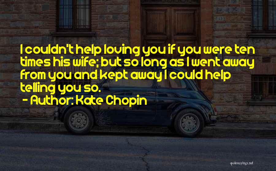 Kate Chopin Quotes: I Couldn't Help Loving You If You Were Ten Times His Wife; But So Long As I Went Away From