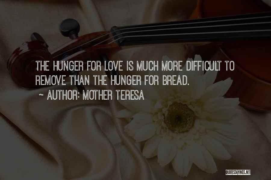 Mother Teresa Quotes: The Hunger For Love Is Much More Difficult To Remove Than The Hunger For Bread.