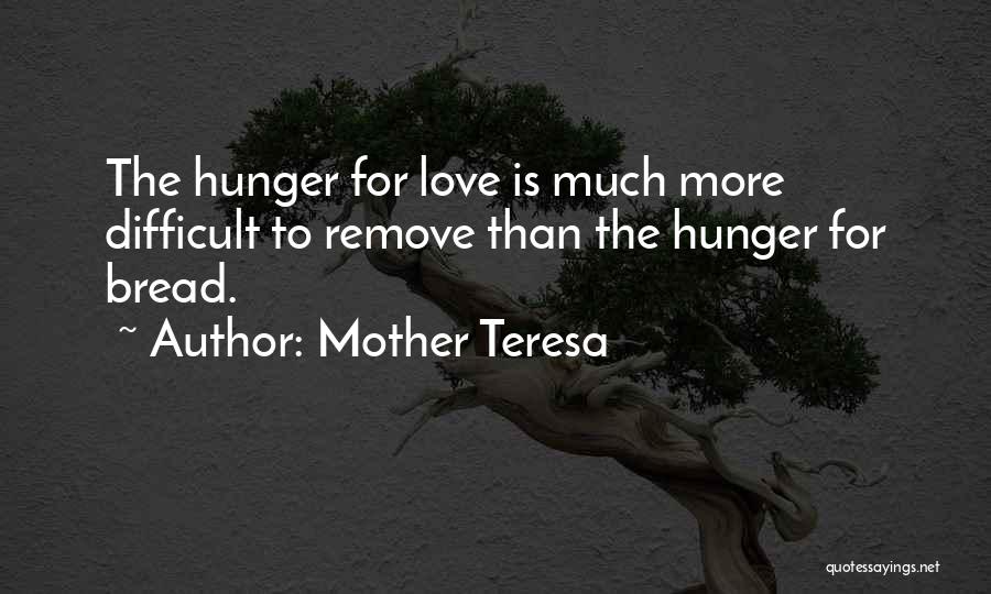 Mother Teresa Quotes: The Hunger For Love Is Much More Difficult To Remove Than The Hunger For Bread.