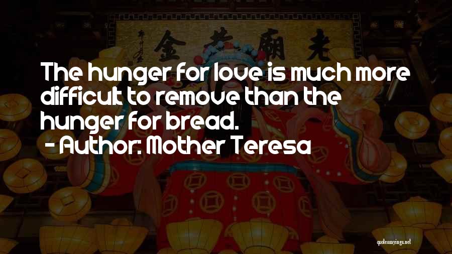 Mother Teresa Quotes: The Hunger For Love Is Much More Difficult To Remove Than The Hunger For Bread.