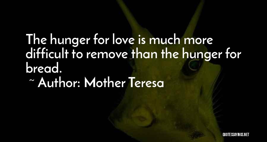 Mother Teresa Quotes: The Hunger For Love Is Much More Difficult To Remove Than The Hunger For Bread.