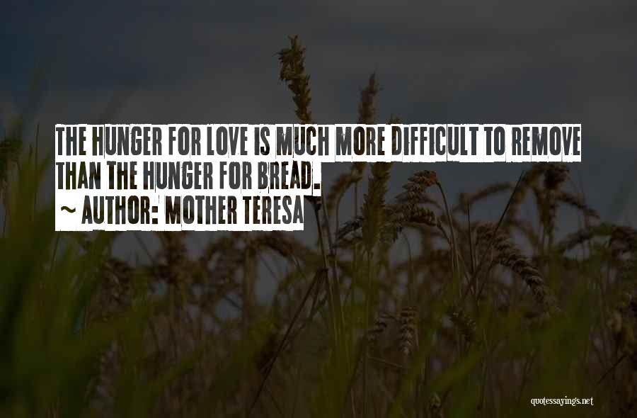 Mother Teresa Quotes: The Hunger For Love Is Much More Difficult To Remove Than The Hunger For Bread.