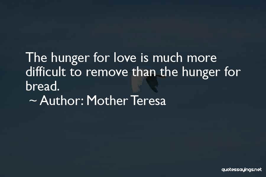 Mother Teresa Quotes: The Hunger For Love Is Much More Difficult To Remove Than The Hunger For Bread.