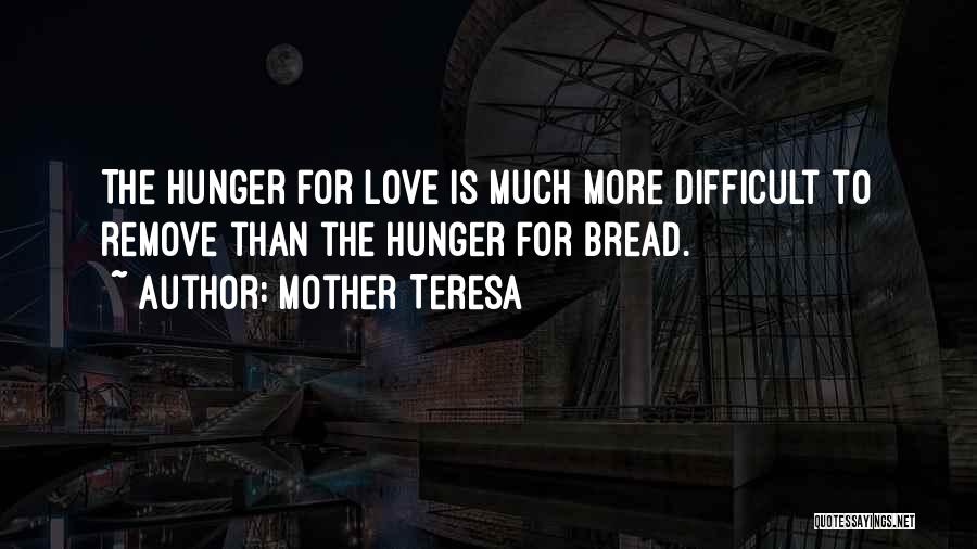 Mother Teresa Quotes: The Hunger For Love Is Much More Difficult To Remove Than The Hunger For Bread.