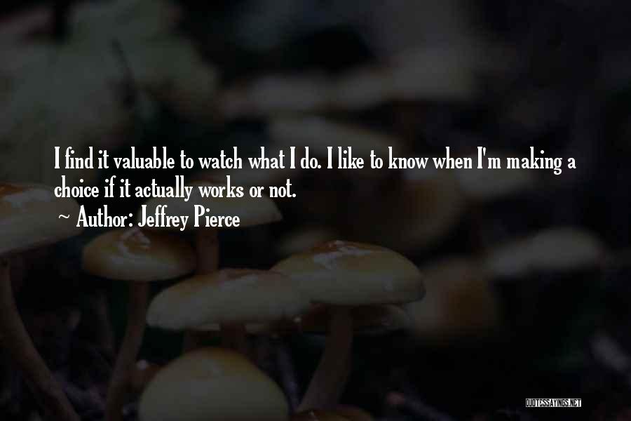 Jeffrey Pierce Quotes: I Find It Valuable To Watch What I Do. I Like To Know When I'm Making A Choice If It