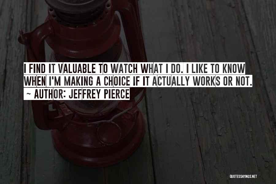 Jeffrey Pierce Quotes: I Find It Valuable To Watch What I Do. I Like To Know When I'm Making A Choice If It