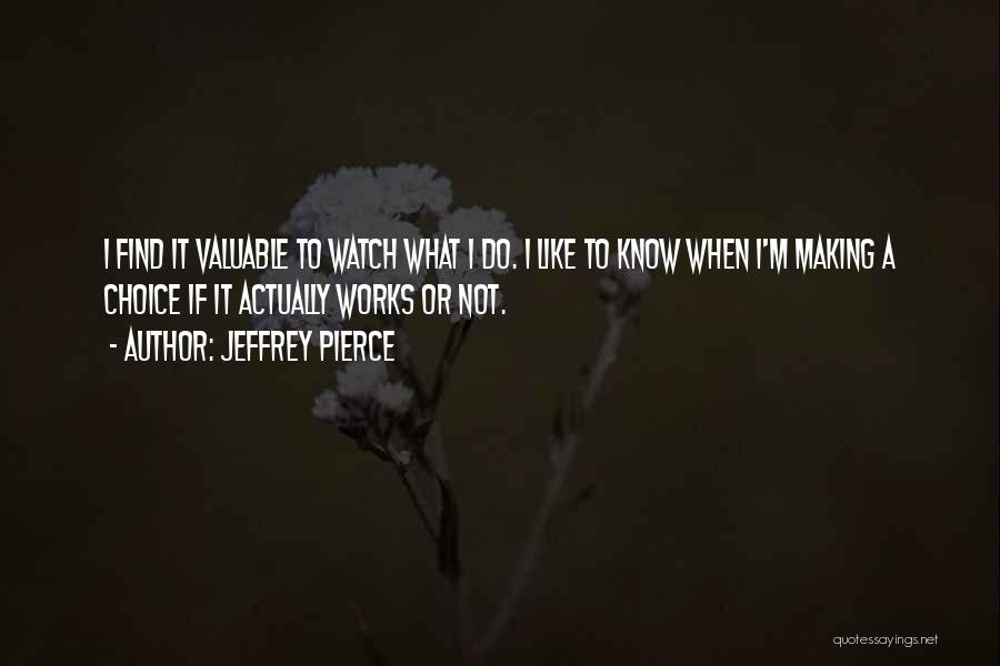 Jeffrey Pierce Quotes: I Find It Valuable To Watch What I Do. I Like To Know When I'm Making A Choice If It