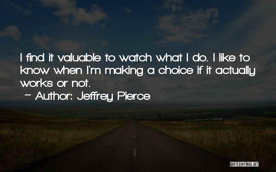 Jeffrey Pierce Quotes: I Find It Valuable To Watch What I Do. I Like To Know When I'm Making A Choice If It