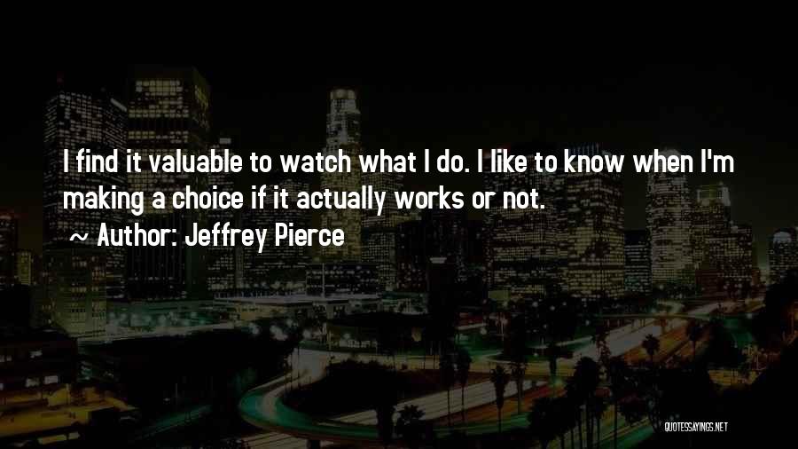 Jeffrey Pierce Quotes: I Find It Valuable To Watch What I Do. I Like To Know When I'm Making A Choice If It