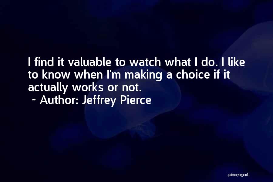 Jeffrey Pierce Quotes: I Find It Valuable To Watch What I Do. I Like To Know When I'm Making A Choice If It