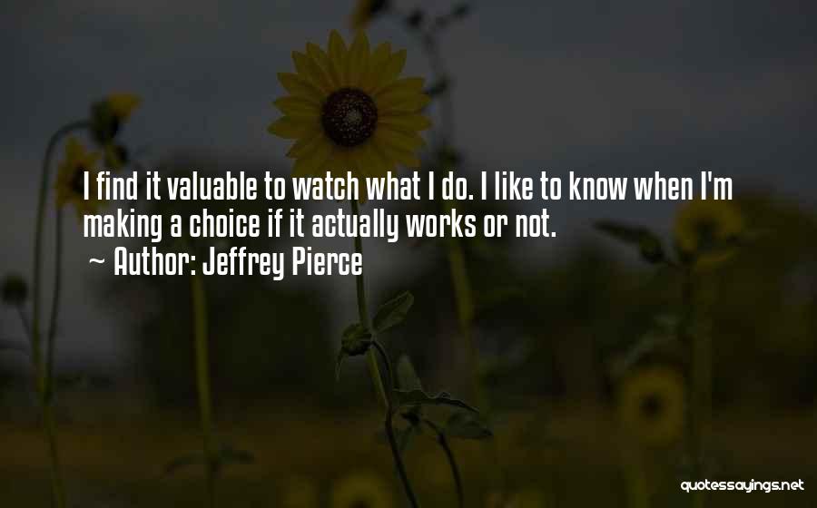 Jeffrey Pierce Quotes: I Find It Valuable To Watch What I Do. I Like To Know When I'm Making A Choice If It