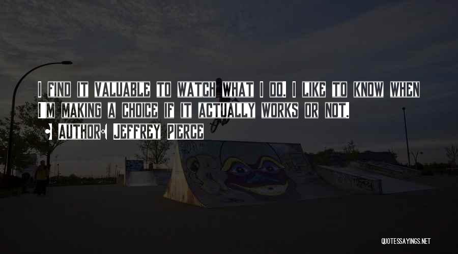 Jeffrey Pierce Quotes: I Find It Valuable To Watch What I Do. I Like To Know When I'm Making A Choice If It