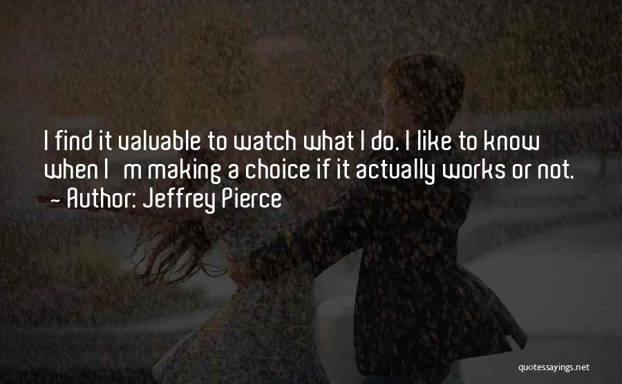 Jeffrey Pierce Quotes: I Find It Valuable To Watch What I Do. I Like To Know When I'm Making A Choice If It