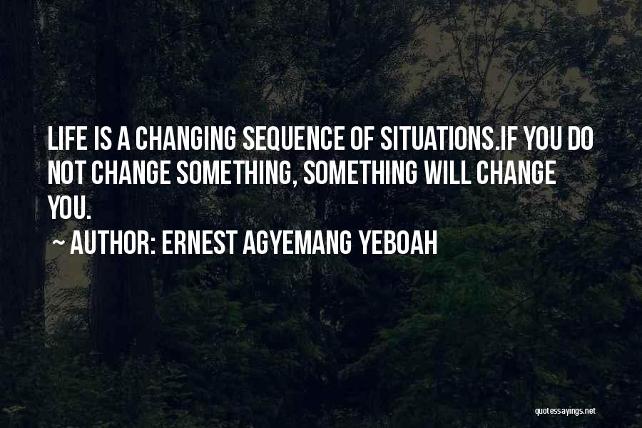 Ernest Agyemang Yeboah Quotes: Life Is A Changing Sequence Of Situations.if You Do Not Change Something, Something Will Change You.